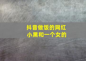 抖音做饭的网红 小黑和一个女的